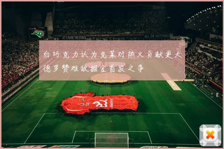 白巧克力认为克莱对热火贡献更大德罗赞难敌掘金首发之争